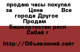 продаю часы покупал за 1500 › Цена ­ 500 - Все города Другое » Продам   . Башкортостан респ.,Сибай г.